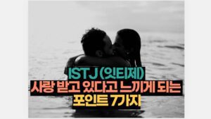 ISTJ (잇티제)  사랑 받고 있다고 느끼게 되는  포인트 7가지