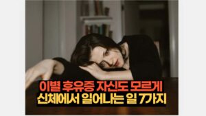 이별 후유증 자신도 모르게 신체에 생기는 현실적인 일 7가지