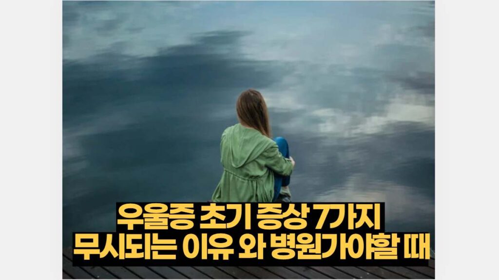 우울증 초기 증상 7가지  무시되는 이유 와 병원가야할 때