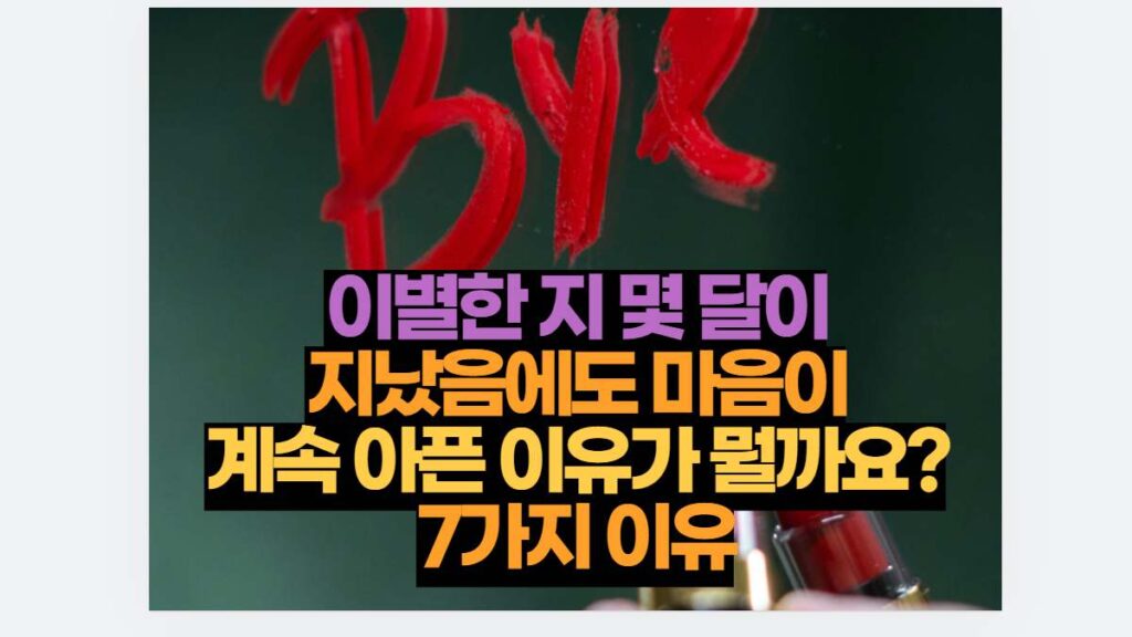 이별한 지 몇 달이 지났음에도 마음이 계속 아픈 이유가 뭘까요? 7가지 이유